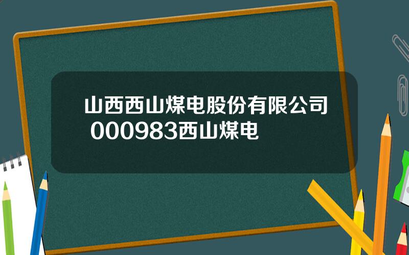 山西西山煤电股份有限公司 000983西山煤电